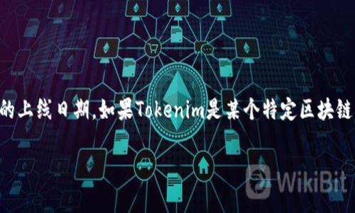 在2023年10月之前的数据中，“Tokenim”并不是一个 widely recognized 的术语或项目，因此我无法提供确切的上线日期。如果Tokenim是某个特定区块链项目、加密货币或其他金融技术相关的术语，那么我建议查看官方的公告或者相关的社交媒体渠道获取最新信息。

如果你能提供更多的上下文或详细信息，也许我可以帮助你更好地理解这个概念或项目。